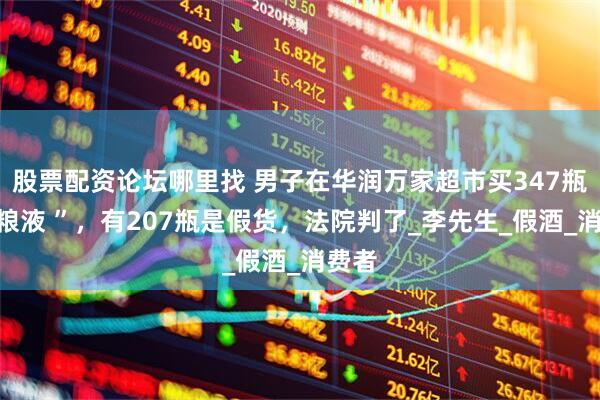 股票配资论坛哪里找 男子在华润万家超市买347瓶“五粮液 ”，有207瓶是假货，法院判了_李先生_假酒_消费者