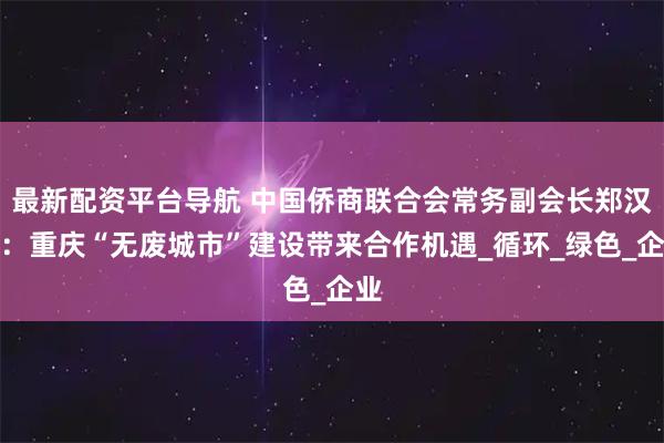 最新配资平台导航 中国侨商联合会常务副会长郑汉明：重庆“无废城市”建设带来合作机遇_循环_绿色_企业