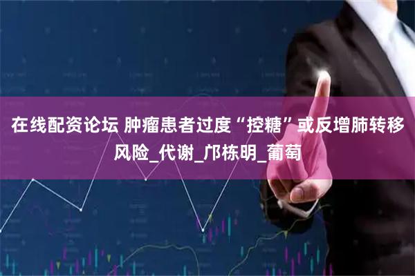 在线配资论坛 肿瘤患者过度“控糖”或反增肺转移风险_代谢_邝栋明_葡萄