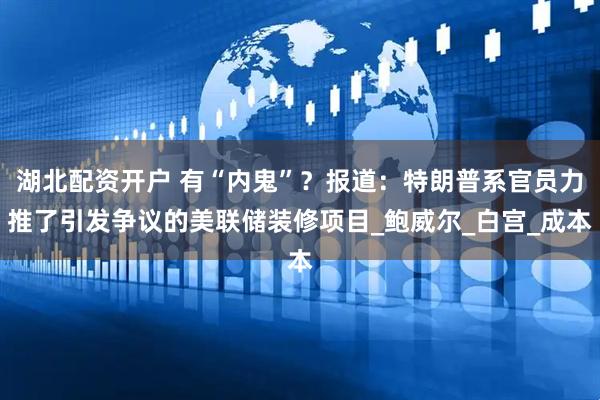 湖北配资开户 有“内鬼”？报道：特朗普系官员力推了引发争议的美联储装修项目_鲍威尔_白宫_成本