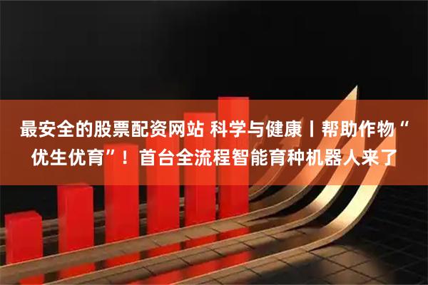 最安全的股票配资网站 科学与健康丨帮助作物“优生优育”！首台全流程智能育种机器人来了