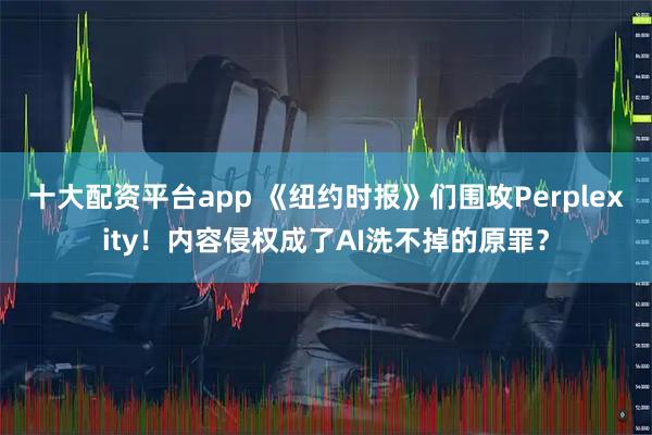 十大配资平台app 《纽约时报》们围攻Perplexity！内容侵权成了AI洗不掉的原罪？