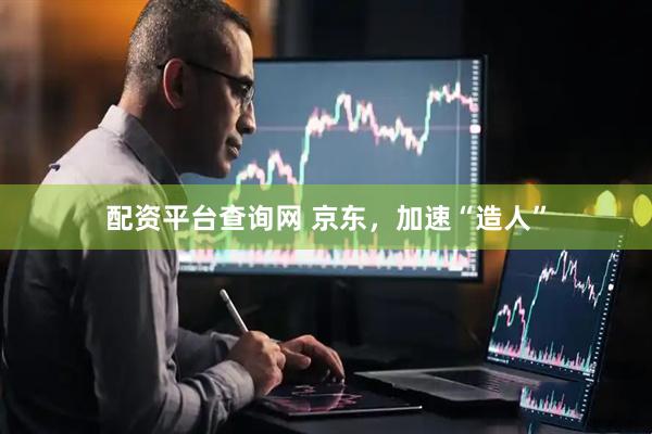 配资平台查询网 京东，加速“造人”
