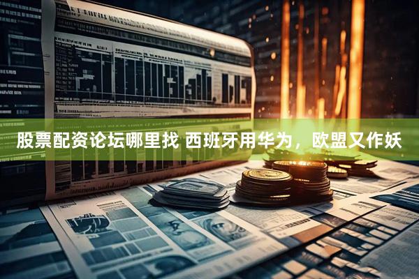 股票配资论坛哪里找 西班牙用华为，欧盟又作妖