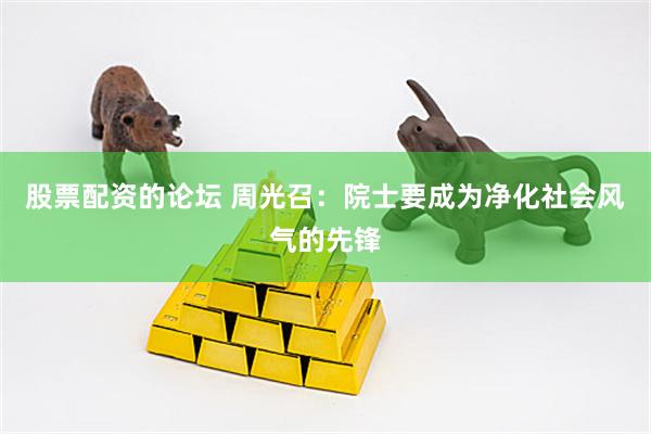 股票配资的论坛 周光召：院士要成为净化社会风气的先锋