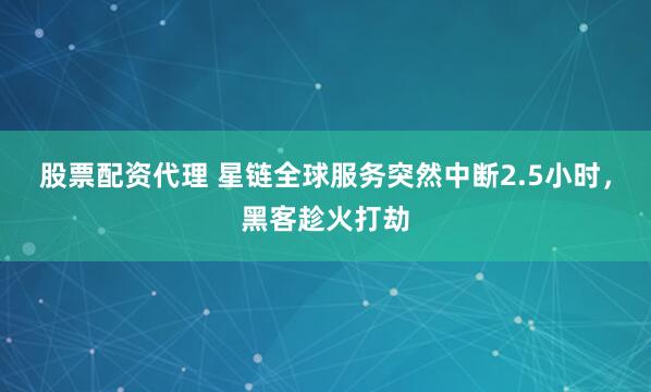 股票配资代理 星链全球服务突然中断2.5小时，黑客趁火打劫