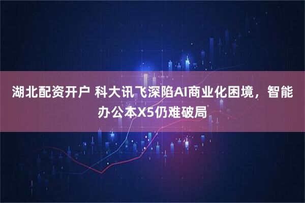 湖北配资开户 科大讯飞深陷AI商业化困境，智能办公本X5仍难破局