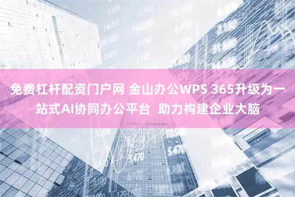 免费杠杆配资门户网 金山办公WPS 365升级为一站式AI协同办公平台  助力构建企业大脑