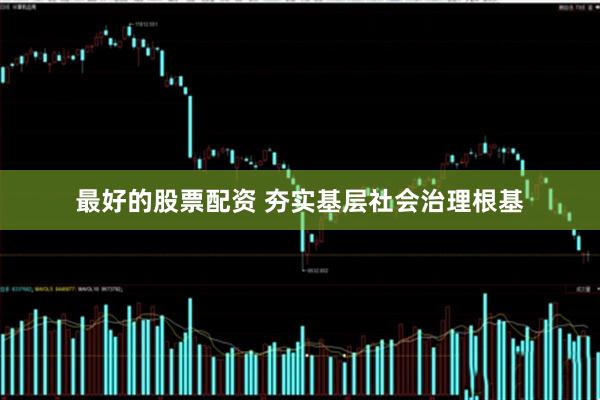 最好的股票配资 夯实基层社会治理根基