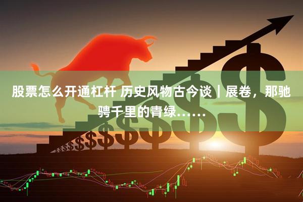 股票怎么开通杠杆 历史风物古今谈｜展卷，那驰骋千里的青绿……