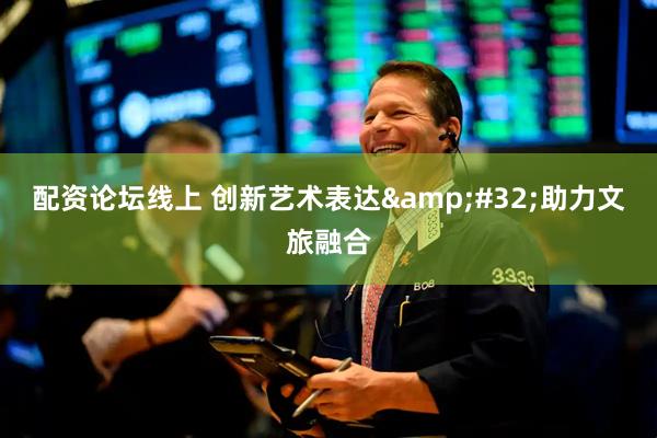 配资论坛线上 创新艺术表达 助力文旅融合