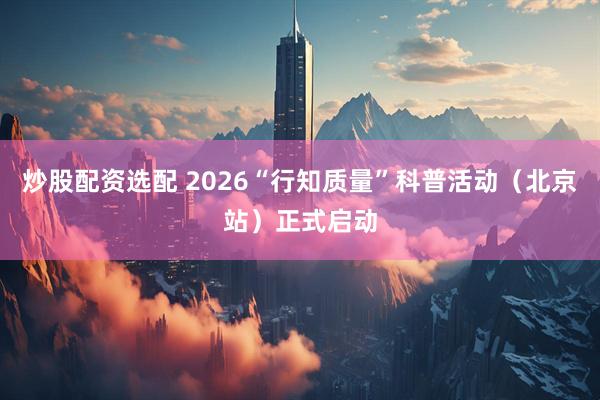 炒股配资选配 2026“行知质量”科普活动（北京站）正式启动