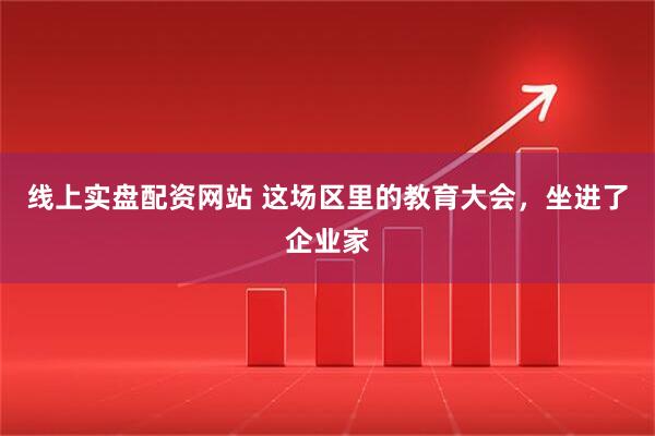 线上实盘配资网站 这场区里的教育大会,坐进了企业家
