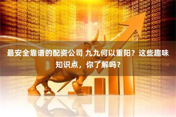 最安全靠谱的配资公司 九九何以重阳？这些趣味知识点，你了解吗？