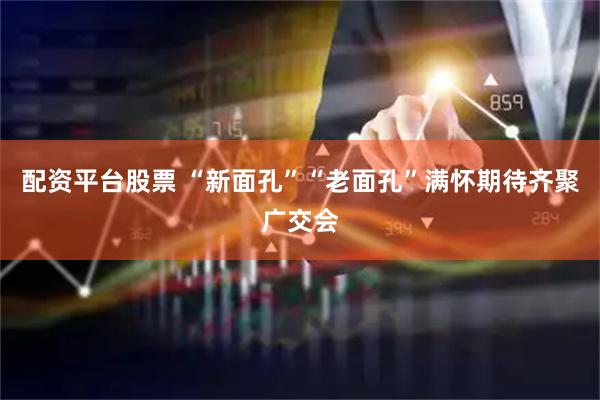 配资平台股票 “新面孔”“老面孔”满怀期待齐聚广交会